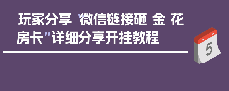 玩家分享“微信链接砸 金 花房卡”详细分享开挂教程