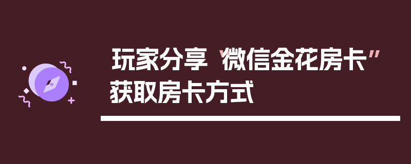 玩家分享“微信金花房卡”获取房卡方式