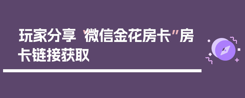 玩家分享“微信金花房卡”房卡链接获取