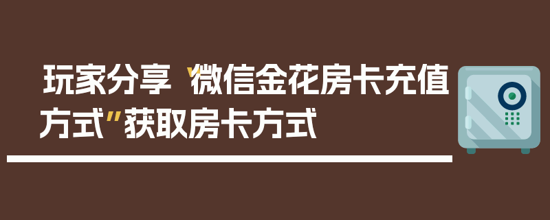 玩家分享“微信金花房卡充值方式”获取房卡方式