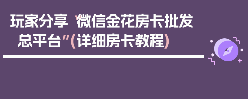 玩家分享“微信金花房卡批发总平台”(详细房卡教程)