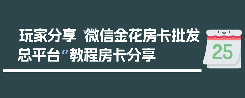 玩家分享“微信金花房卡批发总平台”教程房卡分享