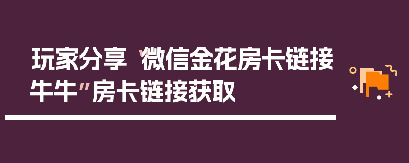 玩家分享“微信金花房卡链接牛牛”房卡链接获取