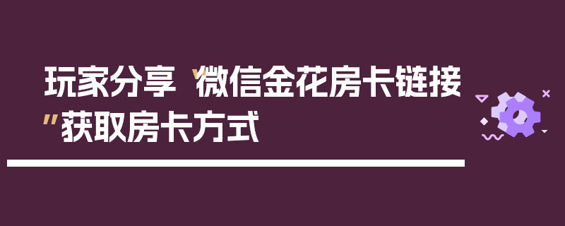 玩家分享“微信金花房卡链接”获取房卡方式