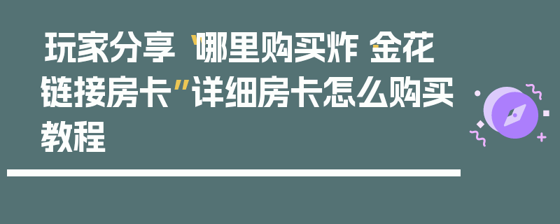 玩家分享“哪里购买炸·金花链接房卡”详细房卡怎么购买教程