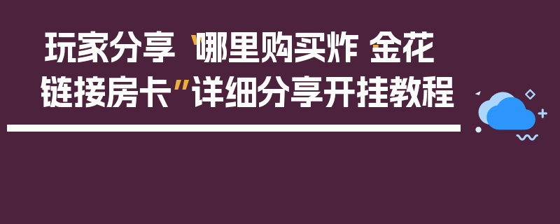 玩家分享“哪里购买炸·金花链接房卡”详细分享开挂教程