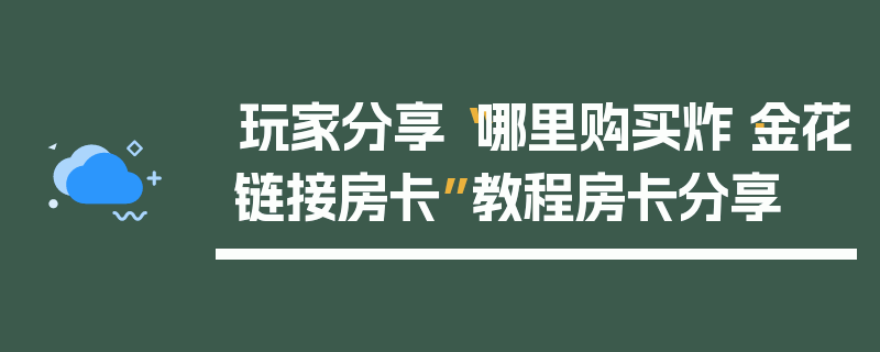玩家分享“哪里购买炸·金花链接房卡”教程房卡分享