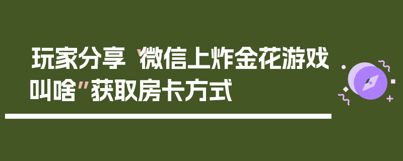 玩家分享“微信上炸金花游戏叫啥”获取房卡方式