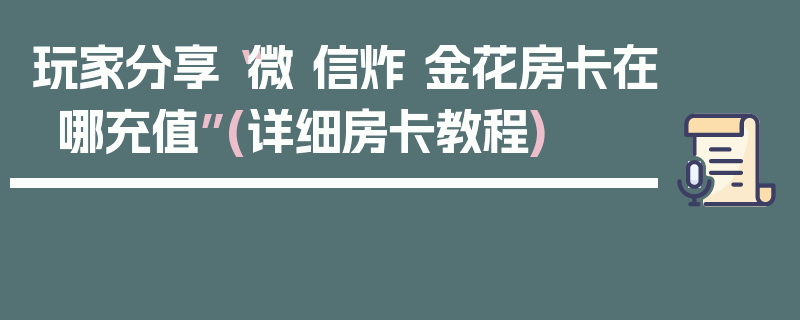 玩家分享“微 信炸 金花房卡在哪充值”(详细房卡教程)