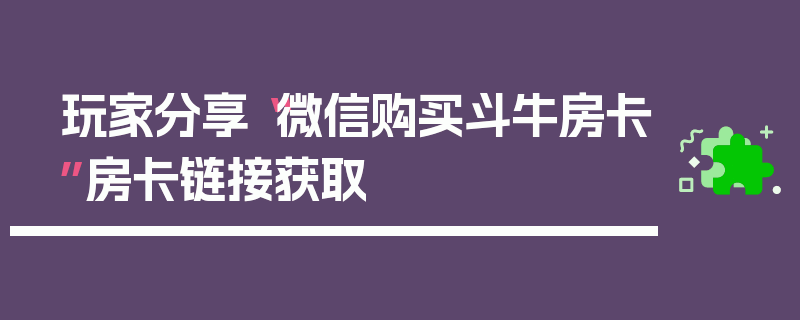 玩家分享“微信购买斗牛房卡”房卡链接获取