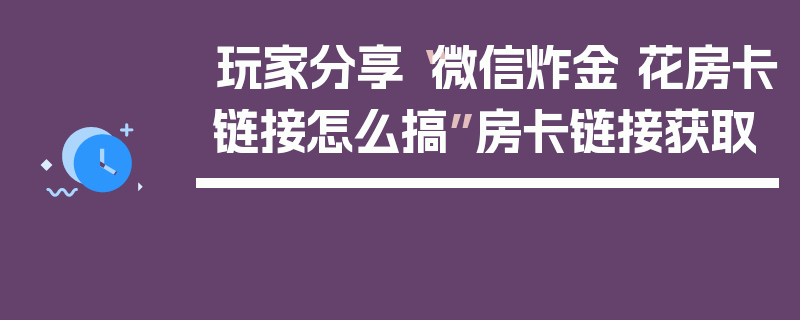 玩家分享“微信炸金 花房卡链接怎么搞”房卡链接获取