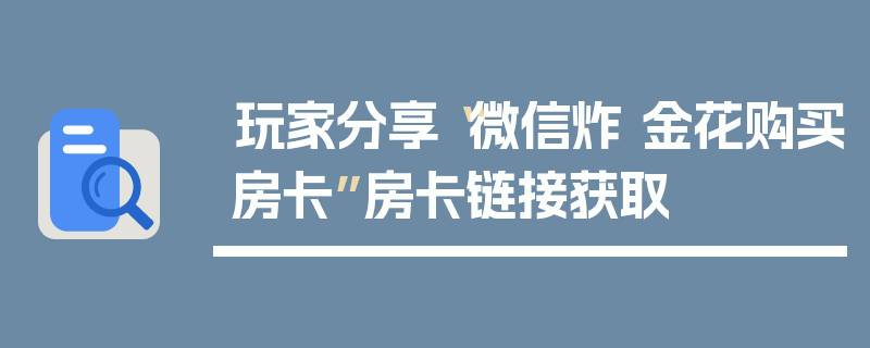 玩家分享“微信炸 金花购买房卡”房卡链接获取