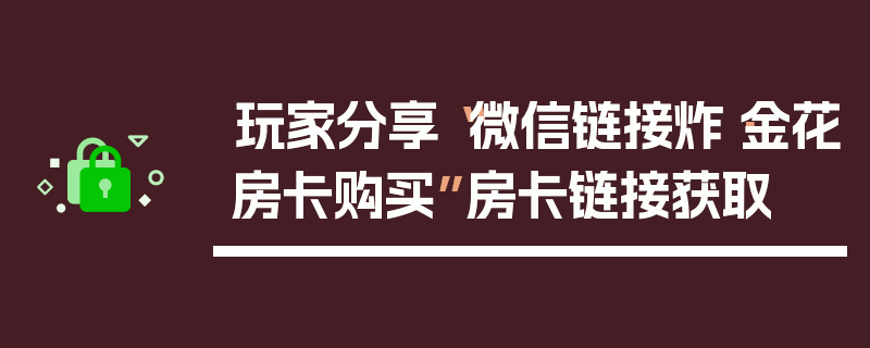 玩家分享“微信链接炸·金花房卡购买”房卡链接获取