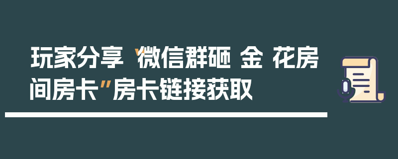 玩家分享“微信群砸 金 花房间房卡”房卡链接获取