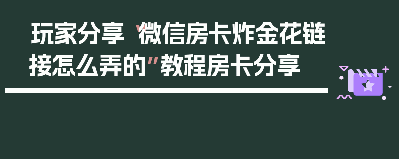 玩家分享“微信房卡炸金花链接怎么弄的”教程房卡分享