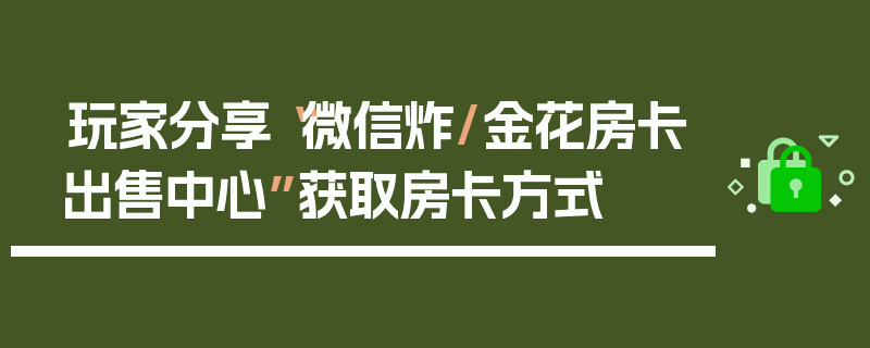 玩家分享“微信炸/金花房卡出售中心”获取房卡方式