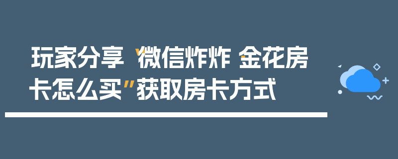 玩家分享“微信炸炸·金花房卡怎么买”获取房卡方式