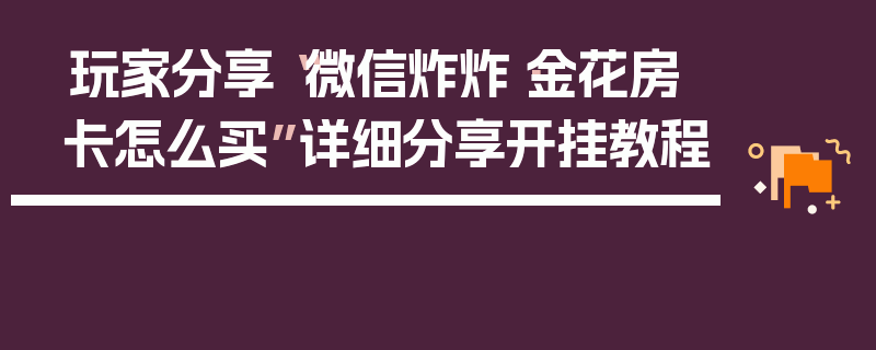 玩家分享“微信炸炸·金花房卡怎么买”详细分享开挂教程
