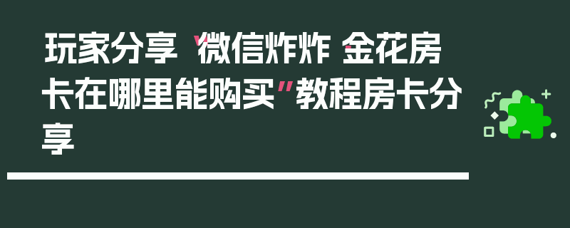 玩家分享“微信炸炸·金花房卡在哪里能购买”教程房卡分享