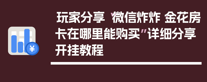 玩家分享“微信炸炸·金花房卡在哪里能购买”详细分享开挂教程