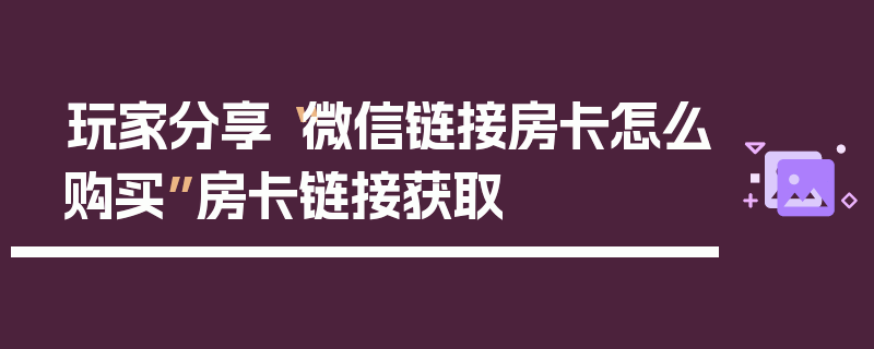 玩家分享“微信链接房卡怎么购买”房卡链接获取