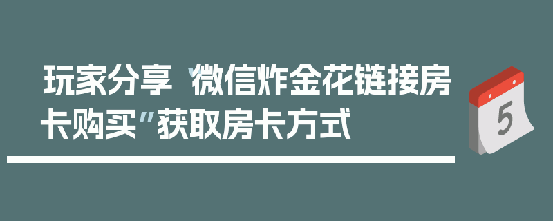 玩家分享“微信炸金花链接房卡购买”获取房卡方式