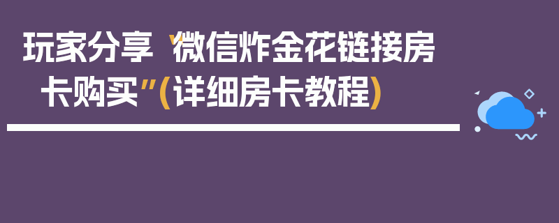 玩家分享“微信炸金花链接房卡购买”(详细房卡教程)