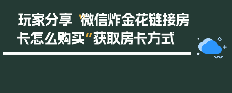 玩家分享“微信炸金花链接房卡怎么购买”获取房卡方式