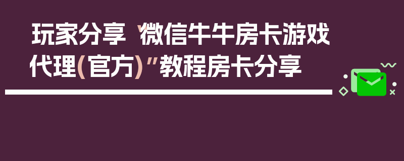 玩家分享“微信牛牛房卡游戏代理(官方)”教程房卡分享