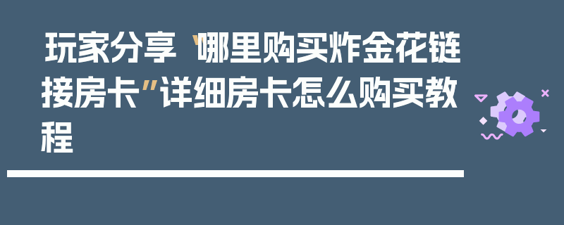 玩家分享“哪里购买炸金花链接房卡”详细房卡怎么购买教程