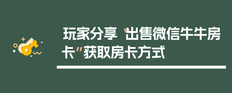 玩家分享“出售微信牛牛房卡”获取房卡方式