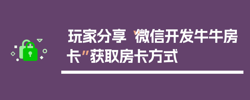 玩家分享“微信开发牛牛房卡”获取房卡方式