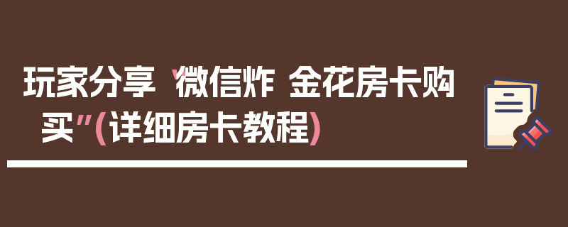 玩家分享“微信炸 金花房卡购买”(详细房卡教程)