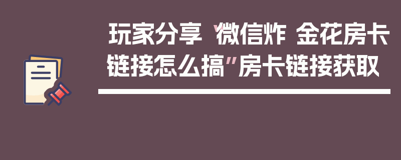 玩家分享“微信炸 金花房卡链接怎么搞”房卡链接获取