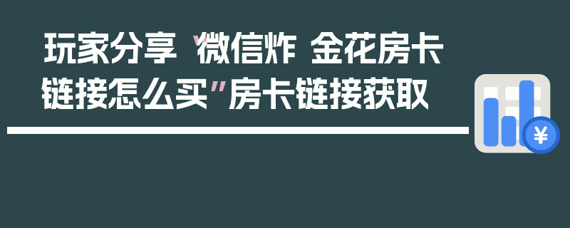 玩家分享“微信炸 金花房卡链接怎么买”房卡链接获取