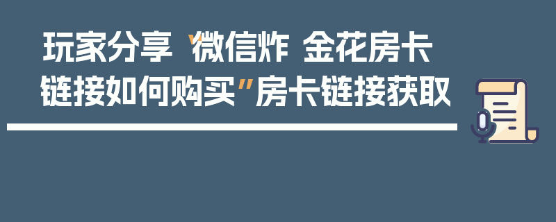 玩家分享“微信炸 金花房卡链接如何购买”房卡链接获取
