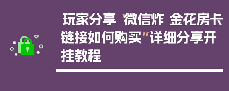玩家分享“微信炸 金花房卡链接如何购买”详细分享开挂教程