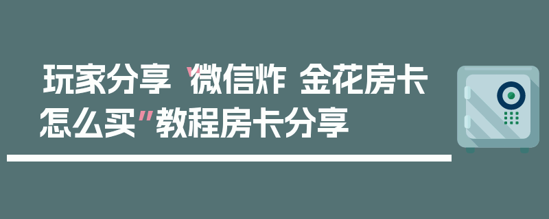 玩家分享“微信炸 金花房卡怎么买”教程房卡分享