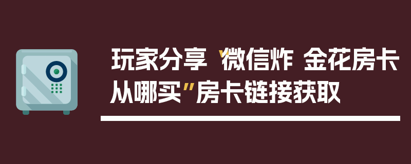 玩家分享“微信炸 金花房卡从哪买”房卡链接获取