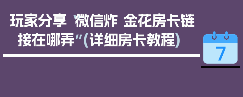 玩家分享“微信炸 金花房卡链接在哪弄”(详细房卡教程)