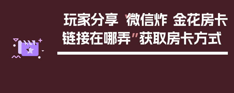 玩家分享“微信炸 金花房卡链接在哪弄”获取房卡方式