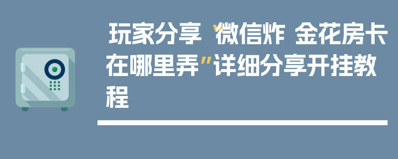 玩家分享“微信炸 金花房卡在哪里弄”详细分享开挂教程