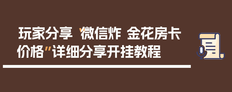 玩家分享“微信炸 金花房卡价格”详细分享开挂教程