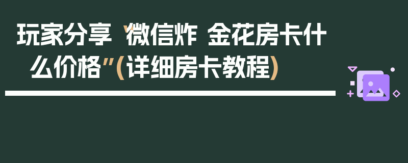 玩家分享“微信炸 金花房卡什么价格”(详细房卡教程)