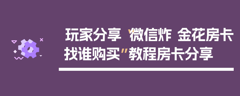 玩家分享“微信炸 金花房卡找谁购买”教程房卡分享
