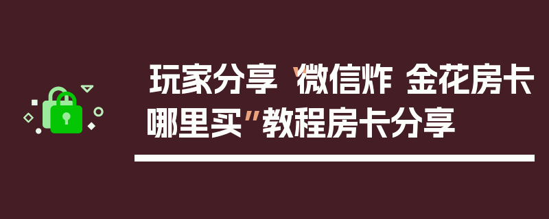 玩家分享“微信炸 金花房卡哪里买”教程房卡分享