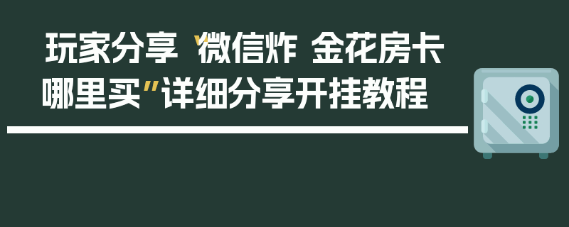 玩家分享“微信炸 金花房卡哪里买”详细分享开挂教程