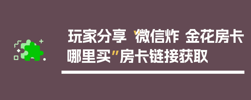 玩家分享“微信炸 金花房卡哪里买”房卡链接获取