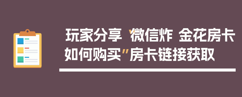 玩家分享“微信炸 金花房卡如何购买”房卡链接获取