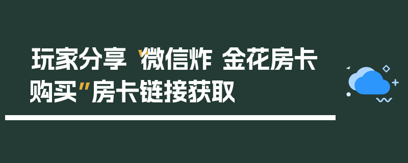 玩家分享“微信炸 金花房卡购买”房卡链接获取